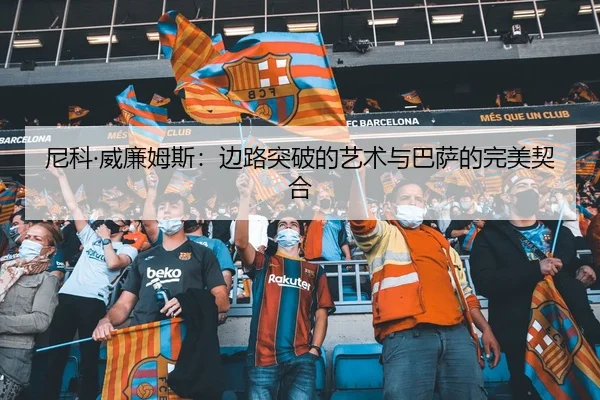 尼科·威廉姆斯：边路突破的艺术与巴萨的完美契合