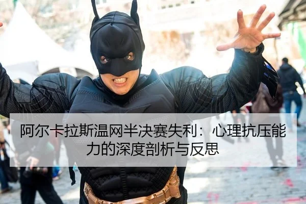阿尔卡拉斯温网半决赛失利：心理抗压能力的深度剖析与反思