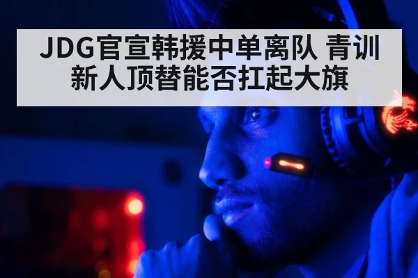 JDG官宣韩援中单离队 青训新人顶替能否扛起大旗