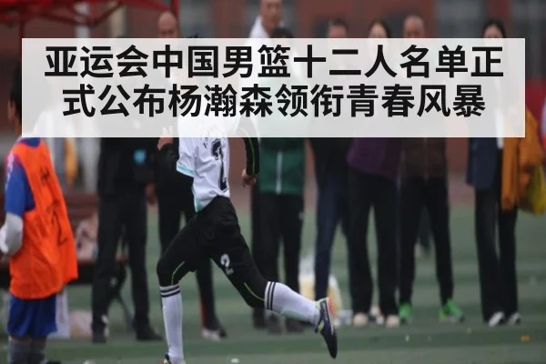 亚运会中国男篮十二人名单正式公布杨瀚森领衔青春风暴