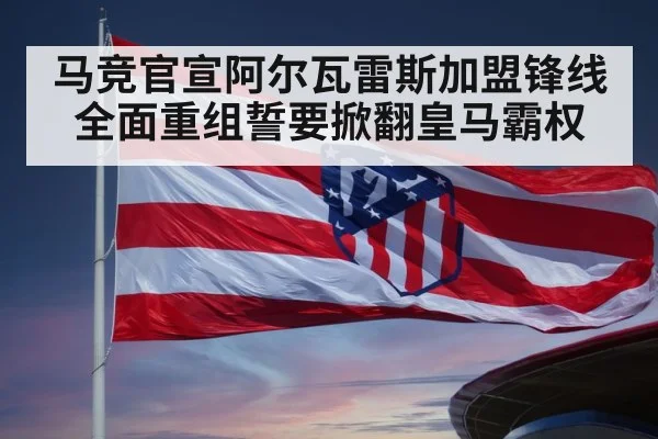 马竞官宣阿尔瓦雷斯加盟锋线全面重组誓要掀翻皇马霸权