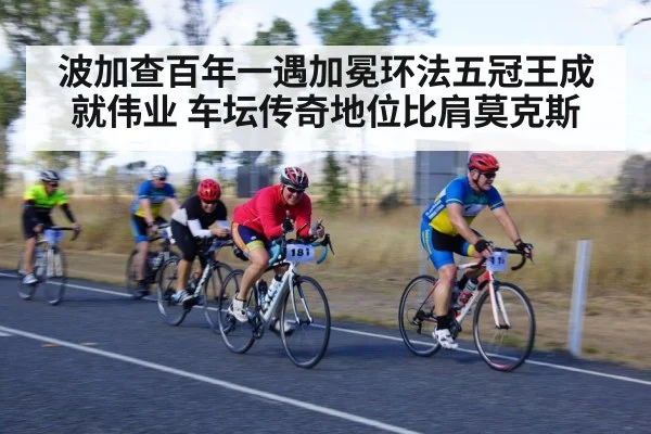 波加查百年一遇加冕环法五冠王成就伟业 车坛传奇地位比肩莫克斯