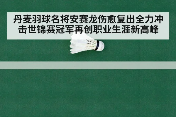 丹麦羽球名将安赛龙伤愈复出全力冲击世锦赛冠军再创职业生涯新高峰